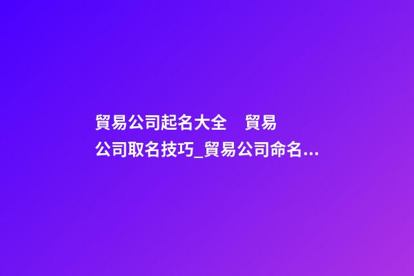 貿易公司起名大全     貿易公司取名技巧_貿易公司命名技巧大全貿易公司-第1張-公司起名-玄機派